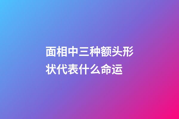 面相中三种额头形状代表什么命运