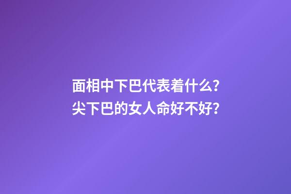 面相中下巴代表着什么？尖下巴的女人命好不好？