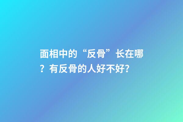 面相中的“反骨”长在哪？有反骨的人好不好？