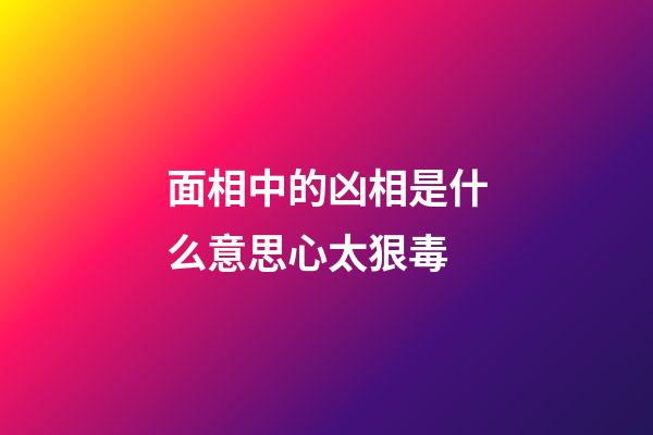 面相中的凶相是什么意思心太狠毒