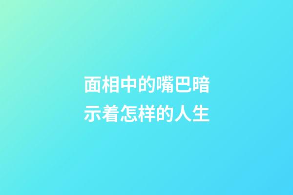 面相中的嘴巴暗示着怎样的人生
