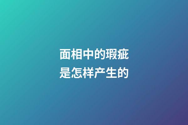 面相中的瑕疵是怎样产生的