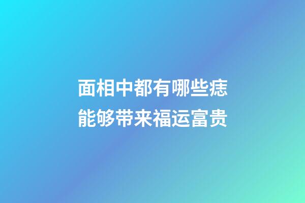 面相中都有哪些痣能够带来福运富贵?