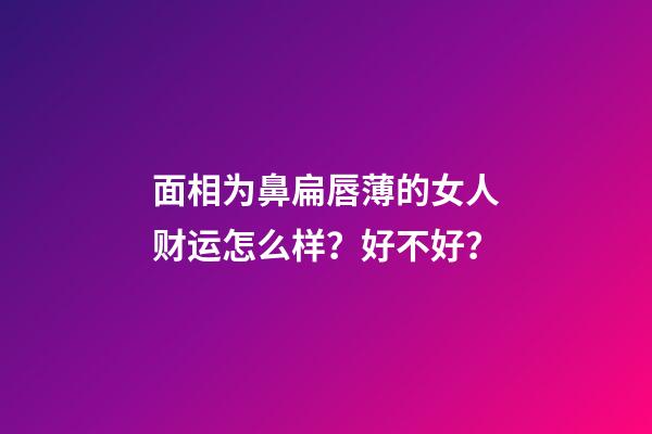 面相为鼻扁唇薄的女人财运怎么样？好不好？