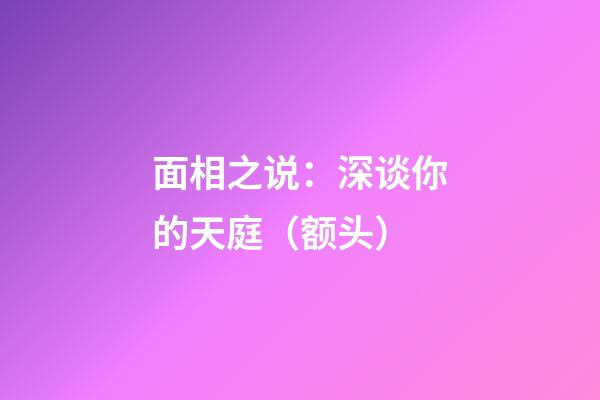 面相之说：深谈你的天庭（额头）