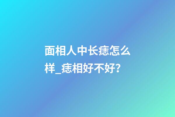 面相人中长痣怎么样_痣相好不好？