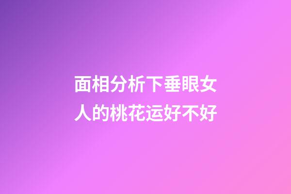 面相分析下垂眼女人的桃花运好不好