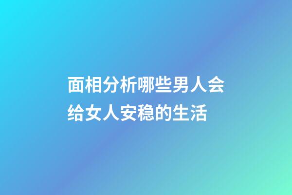 面相分析哪些男人会给女人安稳的生活
