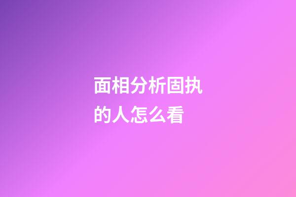 面相分析固执的人怎么看