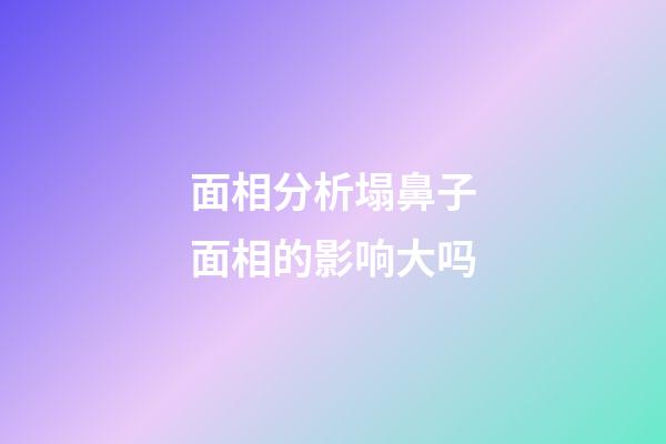 面相分析塌鼻子面相的影响大吗
