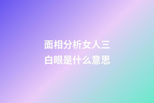 面相分析女人三白眼是什么意思