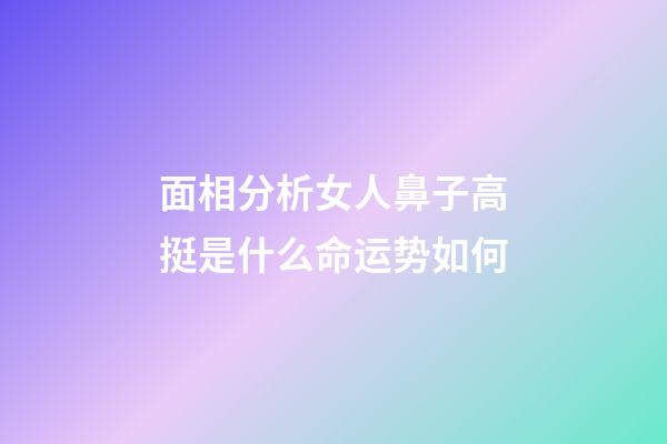 面相分析女人鼻子高挺是什么命运势如何