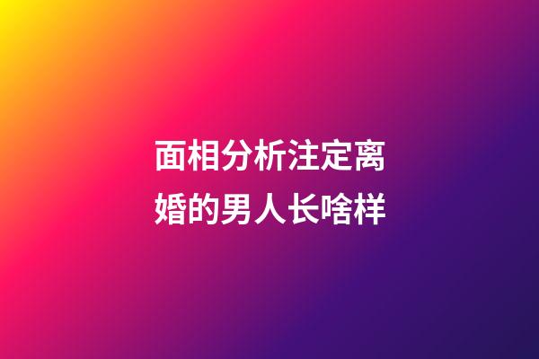 面相分析注定离婚的男人长啥样