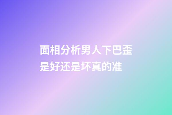 面相分析男人下巴歪是好还是坏真的准