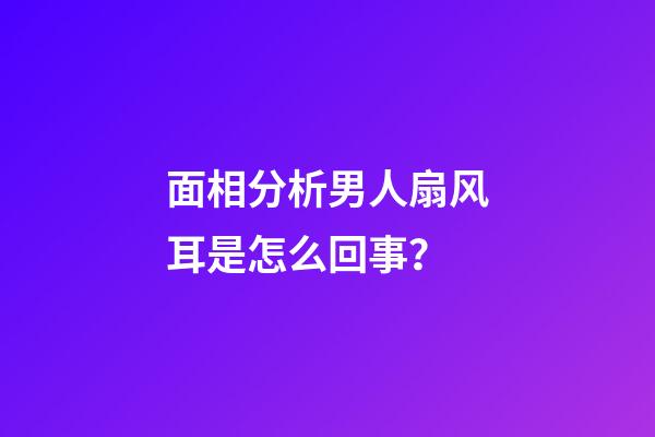 面相分析男人扇风耳是怎么回事？