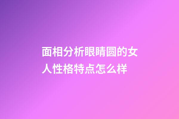 面相分析眼睛圆的女人性格特点怎么样