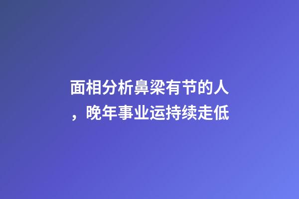 面相分析鼻梁有节的人，晚年事业运持续走低