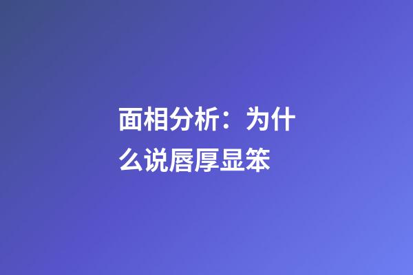 面相分析：为什么说唇厚显笨