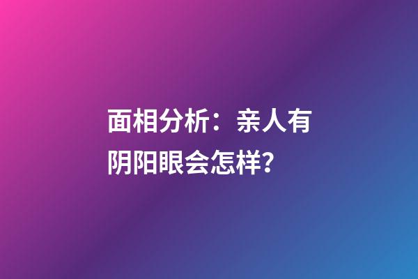 面相分析：亲人有阴阳眼会怎样？