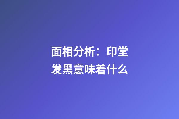 面相分析：印堂发黑意味着什么?