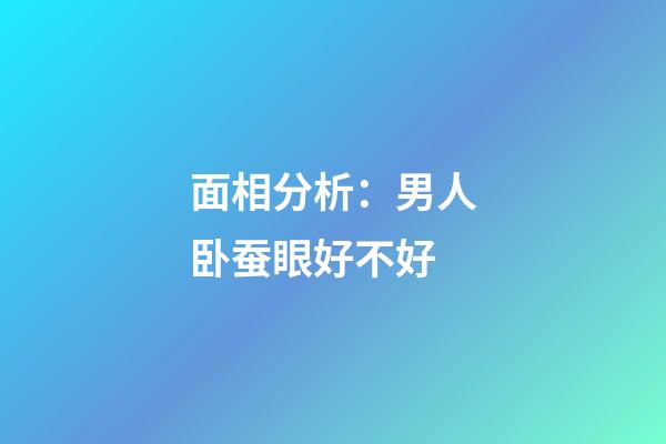 面相分析：男人卧蚕眼好不好