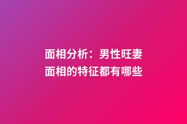 面相分析：男性旺妻面相的特征都有哪些?