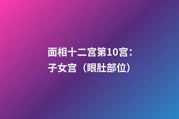 面相十二宫第10宫：子女宫（眼肚部位）