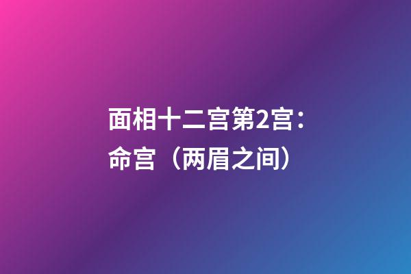 面相十二宫第2宫：命宫（两眉之间）