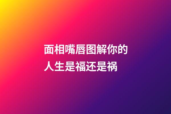 面相嘴唇图解你的人生是福还是祸