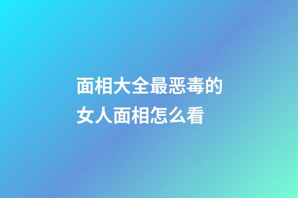面相大全最恶毒的女人面相怎么看