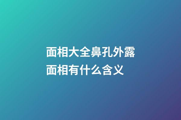 面相大全鼻孔外露面相有什么含义