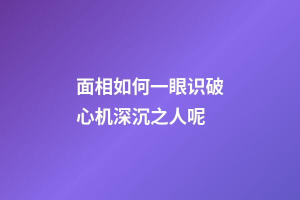 面相如何一眼识破心机深沉之人呢