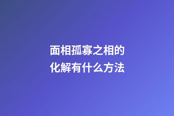 面相孤寡之相的化解有什么方法