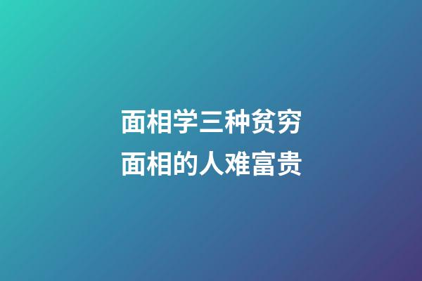 面相学三种贫穷面相的人难富贵