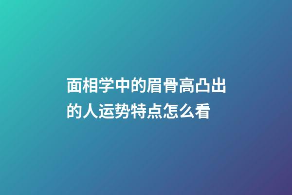 面相学中的眉骨高凸出的人运势特点怎么看