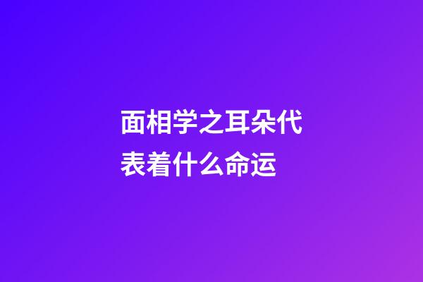 面相学之耳朵代表着什么命运