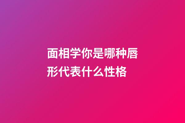 面相学你是哪种唇形代表什么性格