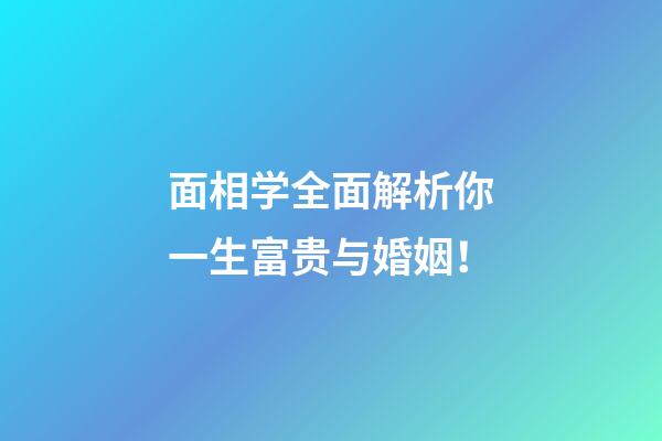 面相学全面解析你一生富贵与婚姻！