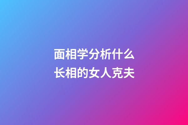 面相学分析什么长相的女人克夫