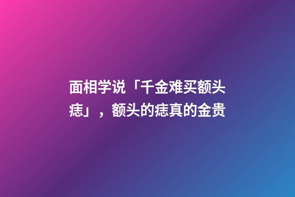 面相学说「千金难买额头痣」，额头的痣真的金贵