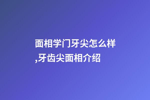 面相学门牙尖怎么样,牙齿尖面相介绍