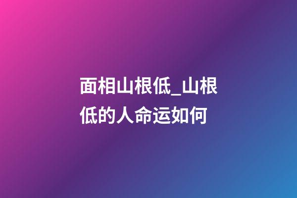 面相山根低_山根低的人命运如何