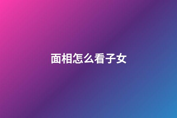 面相怎么看子女