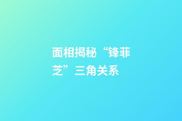 面相揭秘“锋菲芝”三角关系