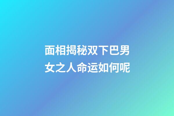 面相揭秘双下巴男女之人命运如何呢