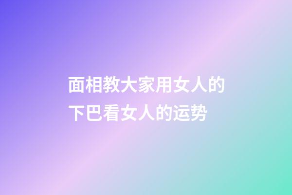 面相教大家用女人的下巴看女人的运势
