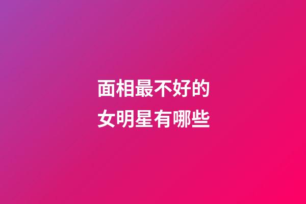 面相最不好的女明星有哪些