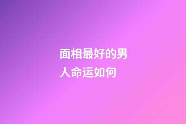 面相最好的男人命运如何