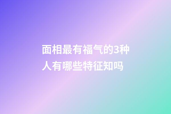 面相最有福气的3种人有哪些特征知吗