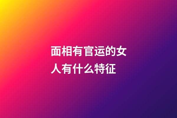 面相有官运的女人有什么特征